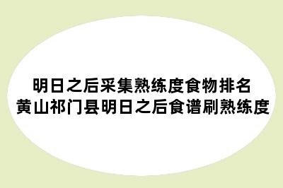 明日之后采集熟练度食物排名 黄山祁门县明日之后食谱刷熟练度